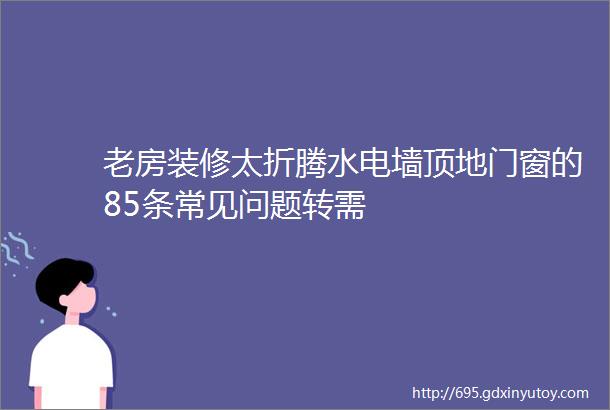 老房装修太折腾水电墙顶地门窗的85条常见问题转需