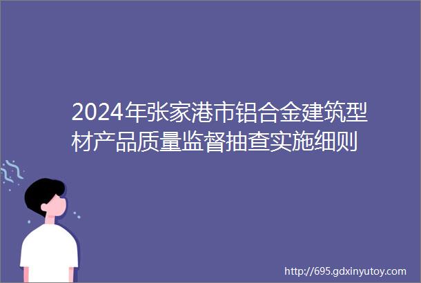 2024年张家港市铝合金建筑型材产品质量监督抽查实施细则