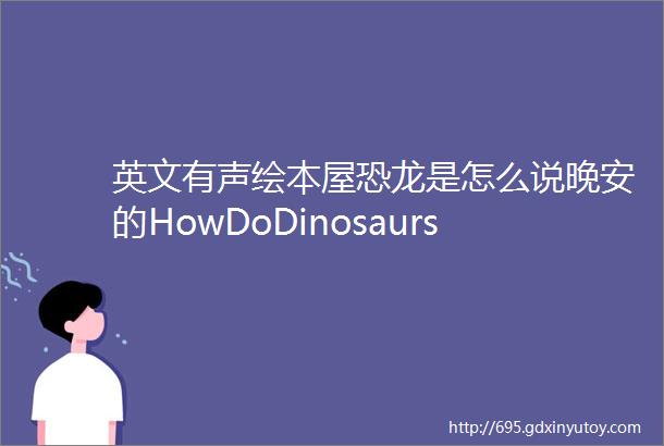 英文有声绘本屋恐龙是怎么说晚安的HowDoDinosaursSayGoodNight