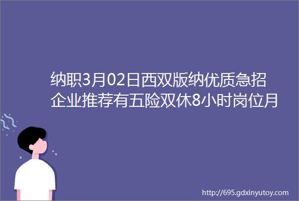 纳职3月02日西双版纳优质急招企业推荐有五险双休8小时岗位月薪4000元以上岗位推荐