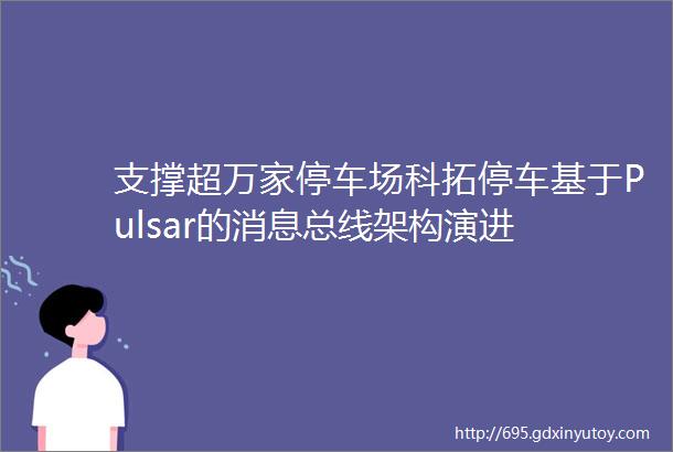 支撑超万家停车场科拓停车基于Pulsar的消息总线架构演进