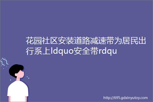 花园社区安装道路减速带为居民出行系上ldquo安全带rdquo