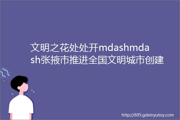 文明之花处处开mdashmdash张掖市推进全国文明城市创建活动见闻