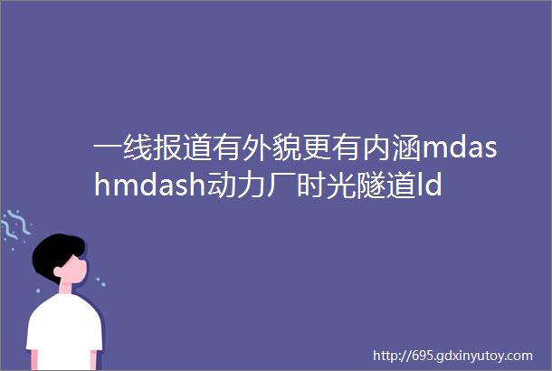 一线报道有外貌更有内涵mdashmdash动力厂时光隧道ldquo看点rdquo背后的故事