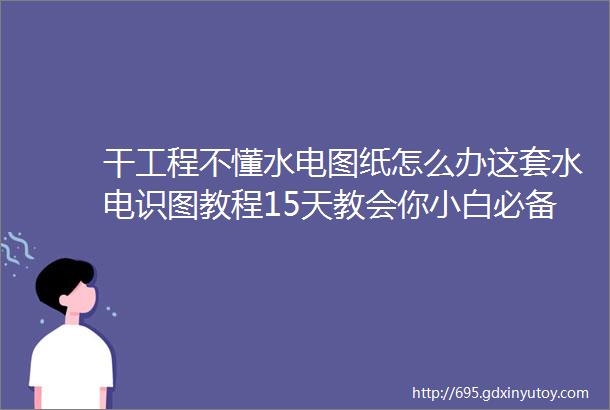 干工程不懂水电图纸怎么办这套水电识图教程15天教会你小白必备