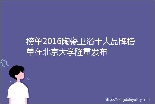 榜单2016陶瓷卫浴十大品牌榜单在北京大学隆重发布