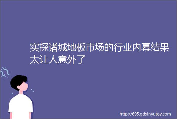 实探诸城地板市场的行业内幕结果太让人意外了