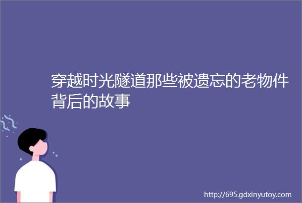 穿越时光隧道那些被遗忘的老物件背后的故事