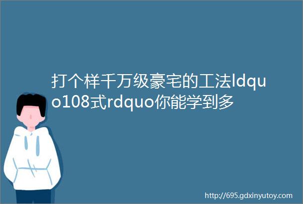 打个样千万级豪宅的工法ldquo108式rdquo你能学到多少