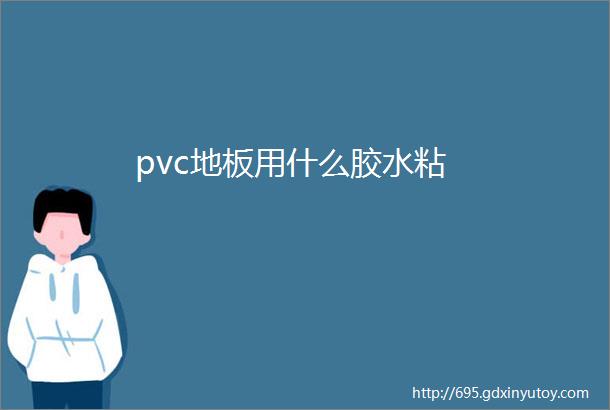 pvc地板用什么胶水粘