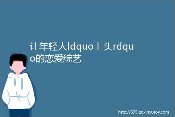 让年轻人ldquo上头rdquo的恋爱综艺