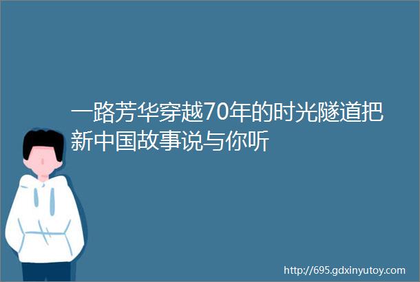 一路芳华穿越70年的时光隧道把新中国故事说与你听