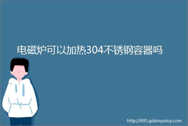 电磁炉可以加热304不锈钢容器吗