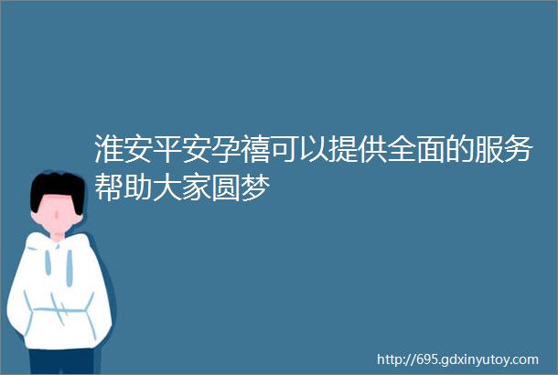 淮安平安孕禧可以提供全面的服务帮助大家圆梦