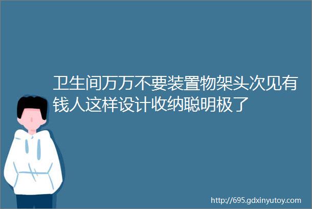 卫生间万万不要装置物架头次见有钱人这样设计收纳聪明极了