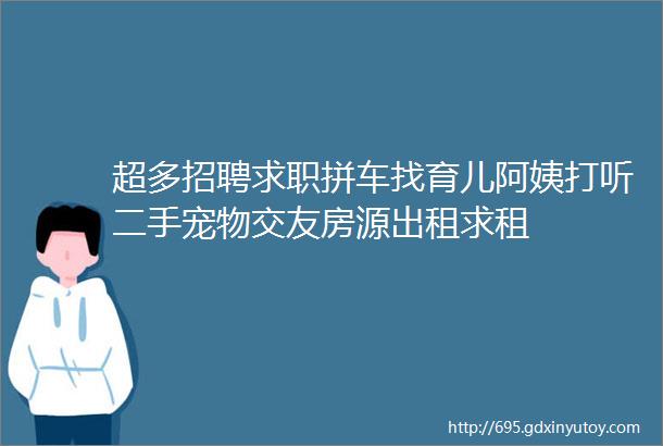 超多招聘求职拼车找育儿阿姨打听二手宠物交友房源出租求租