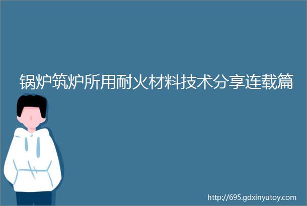 锅炉筑炉所用耐火材料技术分享连载篇