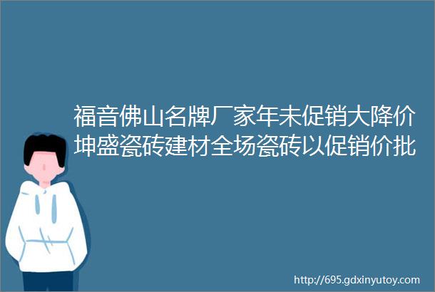 福音佛山名牌厂家年未促销大降价坤盛瓷砖建材全场瓷砖以促销价批发