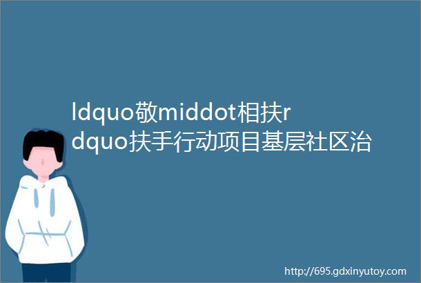 ldquo敬middot相扶rdquo扶手行动项目基层社区治理服务探索经验