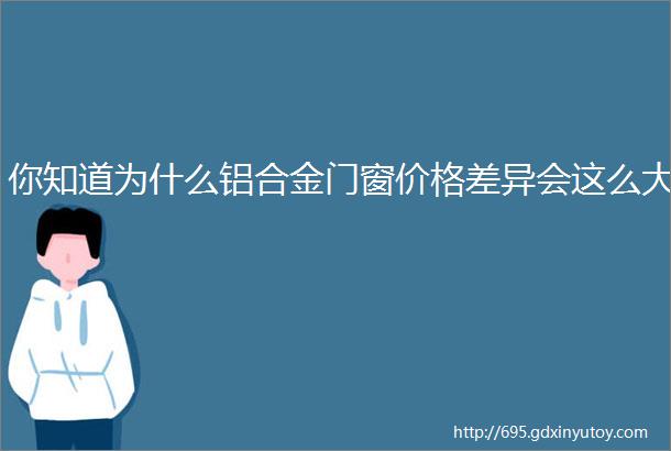 你知道为什么铝合金门窗价格差异会这么大