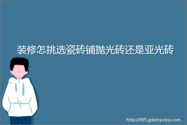 装修怎挑选瓷砖铺抛光砖还是亚光砖