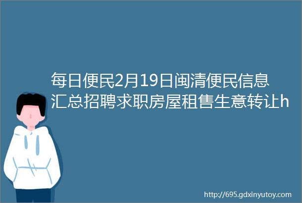 每日便民2月19日闽清便民信息汇总招聘求职房屋租售生意转让helliphellip