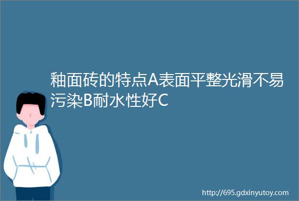 釉面砖的特点A表面平整光滑不易污染B耐水性好C