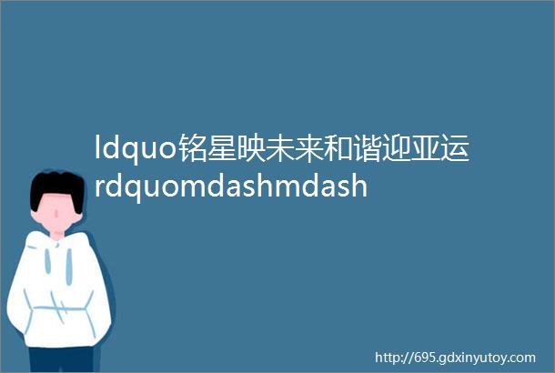 ldquo铭星映未来和谐迎亚运rdquomdashmdash铭和社区暑期夏令营总结回顾