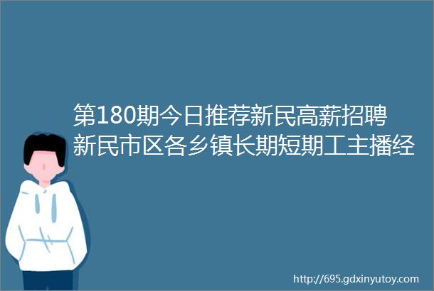 第180期今日推荐新民高薪招聘新民市区各乡镇长期短期工主播经理司机业务员工人房屋租售二手车二手物品等