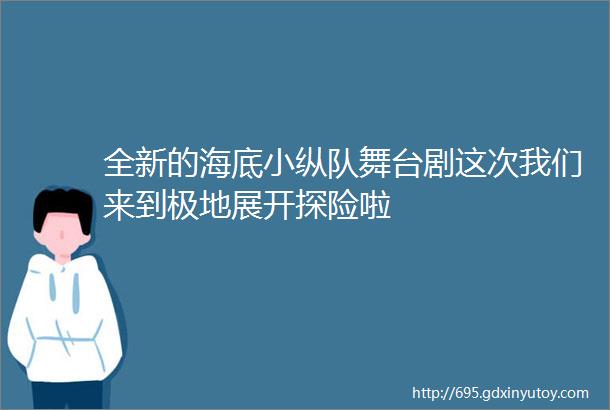 全新的海底小纵队舞台剧这次我们来到极地展开探险啦