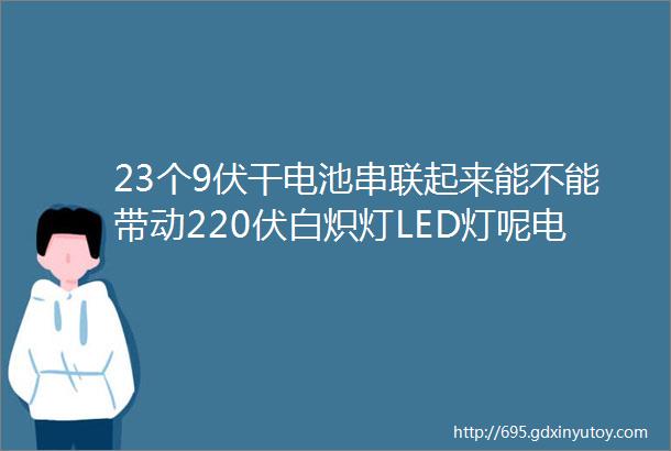 23个9伏干电池串联起来能不能带动220伏白炽灯LED灯呢电工技术知识学习干货分