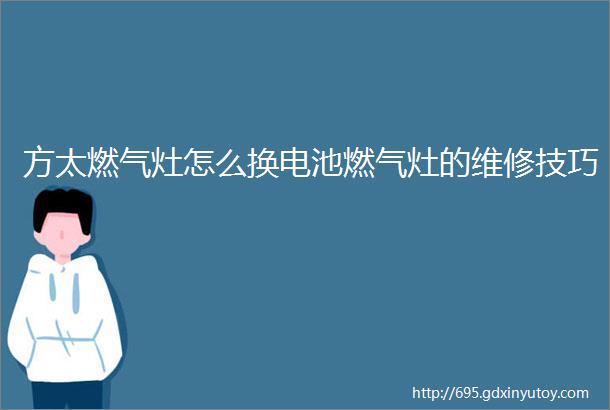 方太燃气灶怎么换电池燃气灶的维修技巧