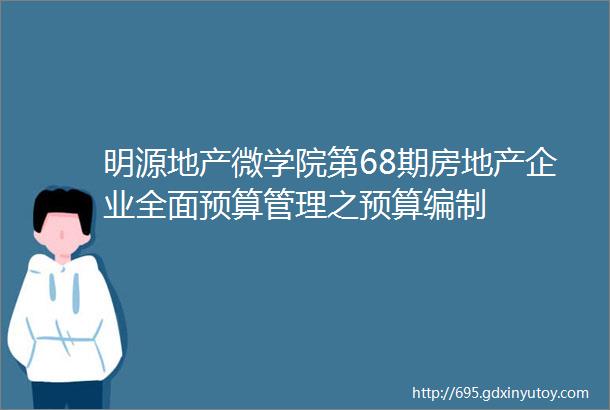 明源地产微学院第68期房地产企业全面预算管理之预算编制