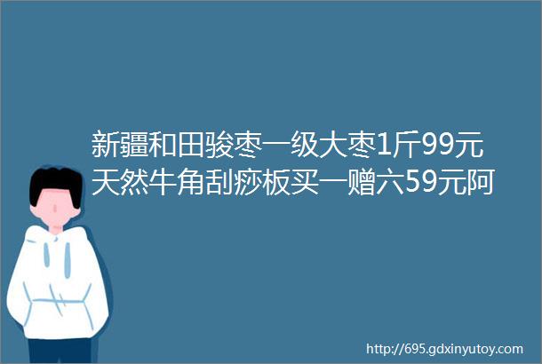 新疆和田骏枣一级大枣1斤99元天然牛角刮痧板买一赠六59元阿迪同款ins超火休闲男裤269元想买的速度啦