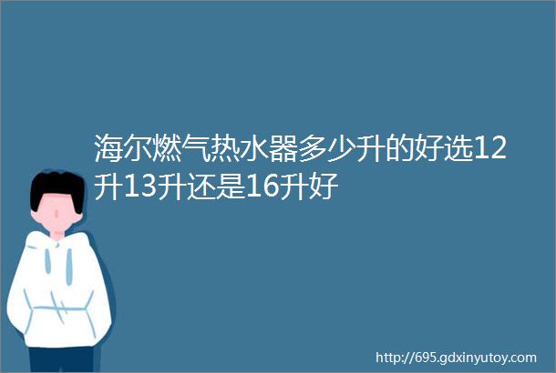 海尔燃气热水器多少升的好选12升13升还是16升好