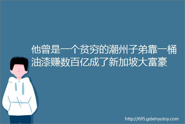 他曾是一个贫穷的潮州子弟靠一桶油漆赚数百亿成了新加坡大富豪