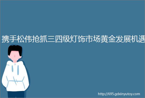 携手松伟抢抓三四级灯饰市场黄金发展机遇