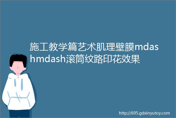 施工教学篇艺术肌理壁膜mdashmdash滚筒纹路印花效果