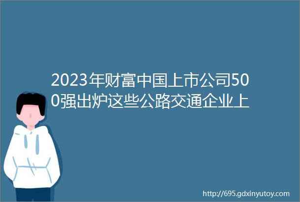 2023年财富中国上市公司500强出炉这些公路交通企业上