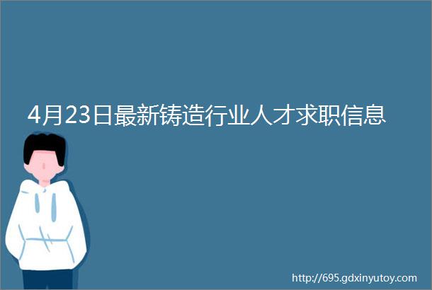 4月23日最新铸造行业人才求职信息