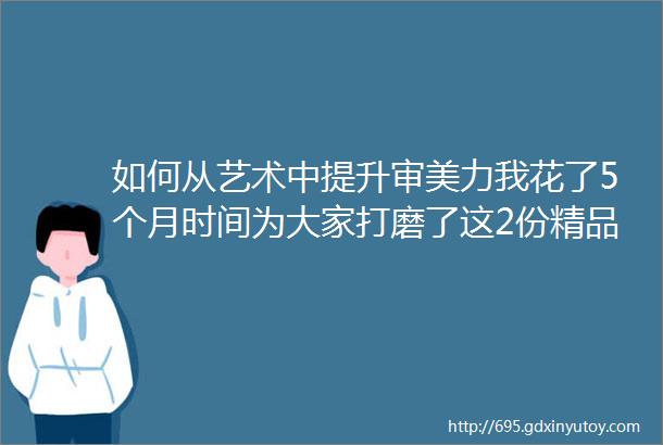 如何从艺术中提升审美力我花了5个月时间为大家打磨了这2份精品