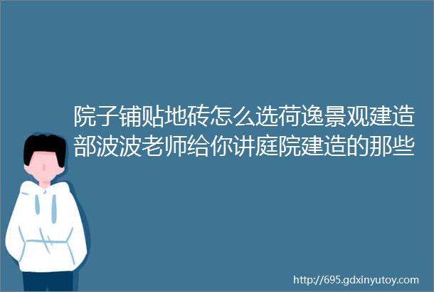 院子铺贴地砖怎么选荷逸景观建造部波波老师给你讲庭院建造的那些事