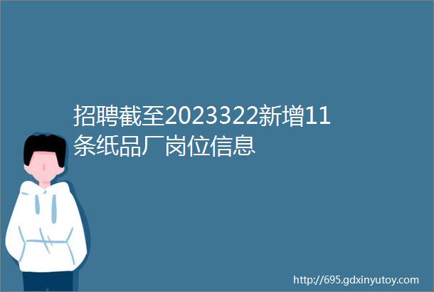 招聘截至2023322新增11条纸品厂岗位信息