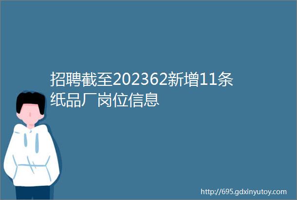 招聘截至202362新增11条纸品厂岗位信息