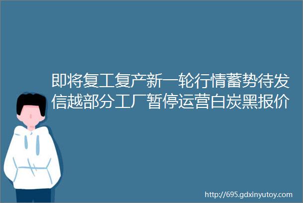 即将复工复产新一轮行情蓄势待发信越部分工厂暂停运营白炭黑报价高位持稳