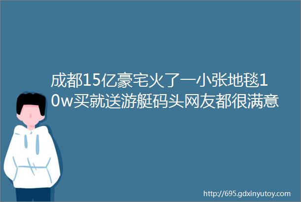 成都15亿豪宅火了一小张地毯10w买就送游艇码头网友都很满意就差钱了