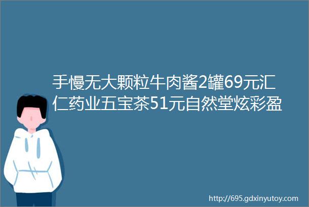 手慢无大颗粒牛肉酱2罐69元汇仁药业五宝茶51元自然堂炫彩盈润唇膏两件58元