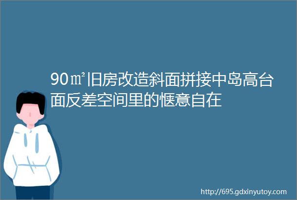 90㎡旧房改造斜面拼接中岛高台面反差空间里的惬意自在