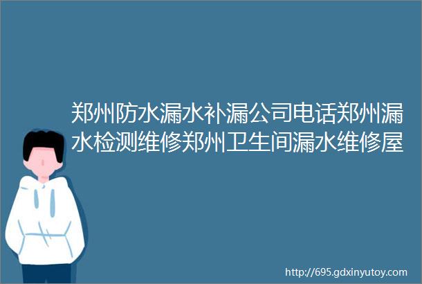 郑州防水漏水补漏公司电话郑州漏水检测维修郑州卫生间漏水维修屋顶漏水维修电话附近上门免费检测维修