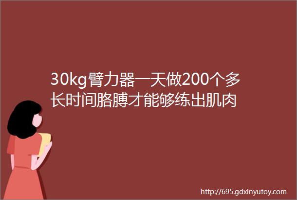 30kg臂力器一天做200个多长时间胳膊才能够练出肌肉